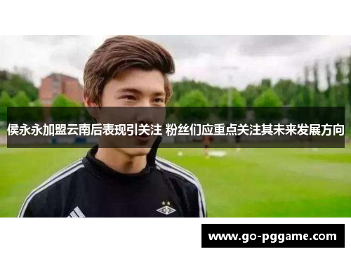 侯永永加盟云南后表现引关注 粉丝们应重点关注其未来发展方向