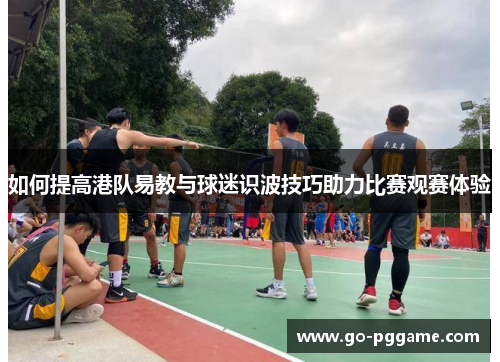 如何提高港队易教与球迷识波技巧助力比赛观赛体验