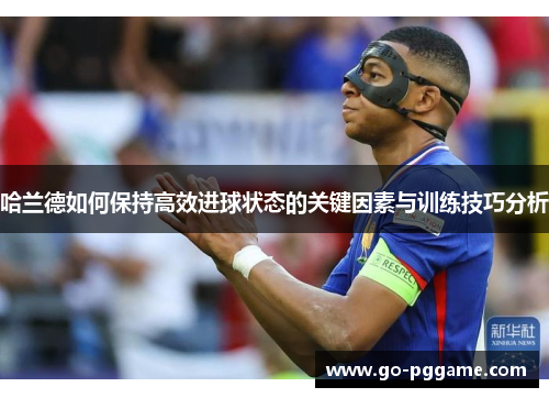 哈兰德如何保持高效进球状态的关键因素与训练技巧分析