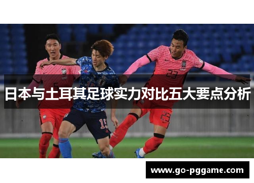 日本与土耳其足球实力对比五大要点分析
