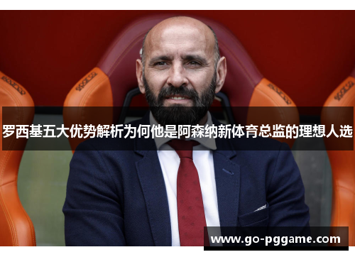 罗西基五大优势解析为何他是阿森纳新体育总监的理想人选