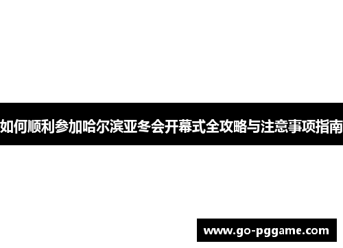 如何顺利参加哈尔滨亚冬会开幕式全攻略与注意事项指南