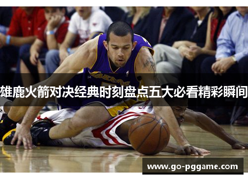 雄鹿火箭对决经典时刻盘点五大必看精彩瞬间