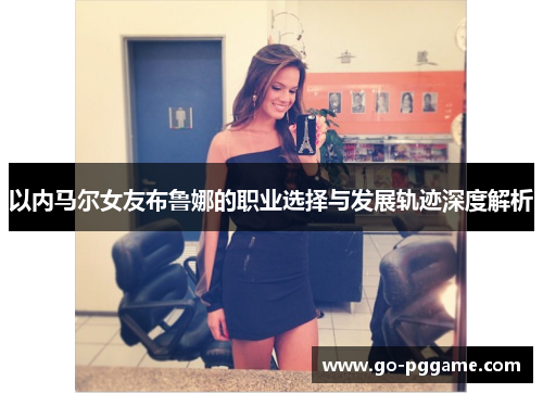 以内马尔女友布鲁娜的职业选择与发展轨迹深度解析