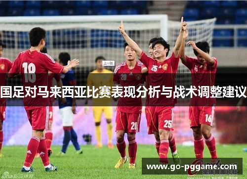 国足对马来西亚比赛表现分析与战术调整建议