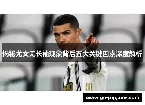揭秘尤文无长袖现象背后五大关键因素深度解析