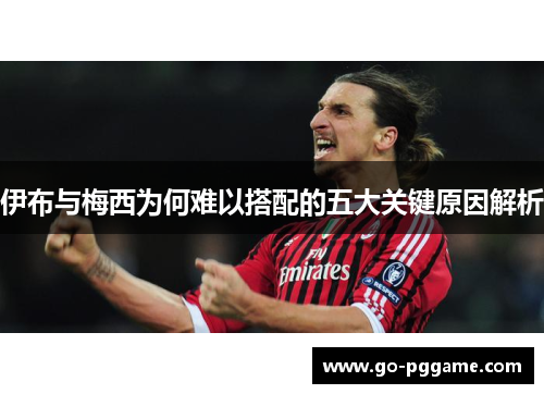 伊布与梅西为何难以搭配的五大关键原因解析