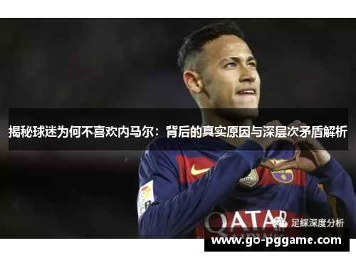 揭秘球迷为何不喜欢内马尔：背后的真实原因与深层次矛盾解析