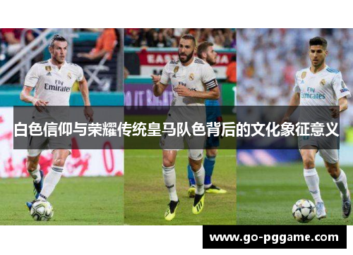 白色信仰与荣耀传统皇马队色背后的文化象征意义