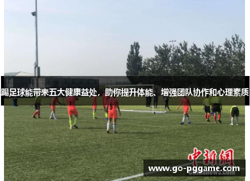 踢足球能带来五大健康益处，助你提升体能、增强团队协作和心理素质