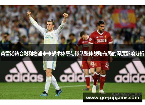 莫雷诺转会对利物浦未来战术体系与球队整体战略布局的深度影响分析